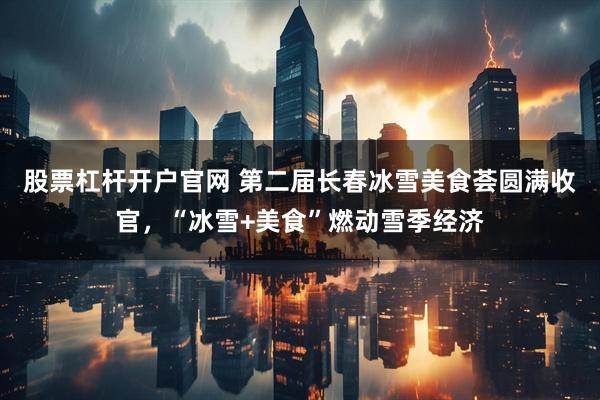 股票杠杆开户官网 第二届长春冰雪美食荟圆满收官，“冰雪+美食”燃动雪季经济