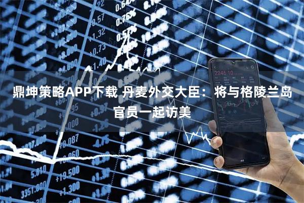 鼎坤策略APP下载 丹麦外交大臣：将与格陵兰岛官员一起访美