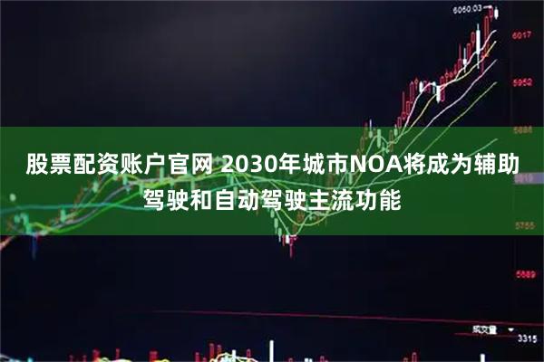 股票配资账户官网 2030年城市NOA将成为辅助驾驶和自动驾驶主流功能
