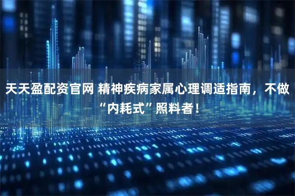 天天盈配资官网 精神疾病家属心理调适指南，不做“内耗式”照料者！