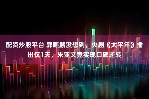 配资炒股平台 郭麒麟没想到，央剧《太平年》播出仅1天，朱亚文竟实现口碑逆转