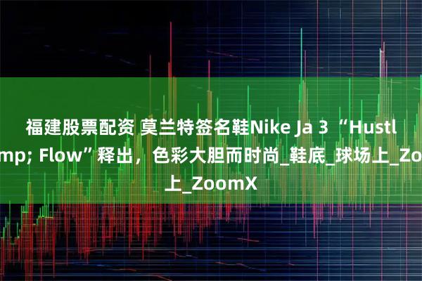 福建股票配资 莫兰特签名鞋Nike Ja 3 “Hustle & Flow”释出，色彩大胆而时尚_鞋底_球场上_ZoomX