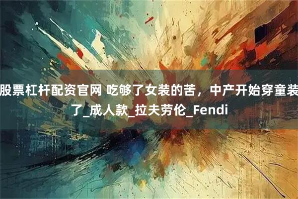 股票杠杆配资官网 吃够了女装的苦，中产开始穿童装了_成人款_拉夫劳伦_Fendi