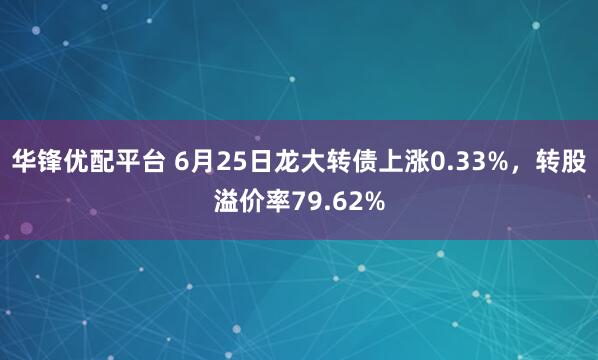 华锋优配平台 6月25日龙大转债上涨0.33%，转股溢价率79.62%