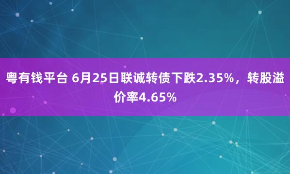 粤有钱平台 6月25日联诚转债下跌2.35%，转股溢价率4.65%