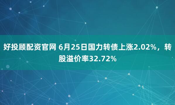 好投顾配资官网 6月25日国力转债上涨2.02%，转股溢价率32.72%