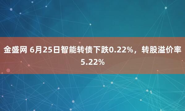 金盛网 6月25日智能转债下跌0.22%，转股溢价率5.22%