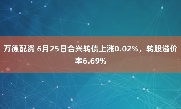 万德配资 6月25日合兴转债上涨0.02%，转股溢价率6.69%