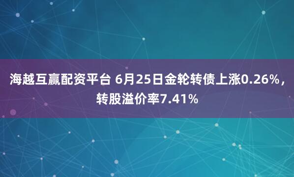 海越互赢配资平台 6月25日金轮转债上涨0.26%，转股溢价率7.41%