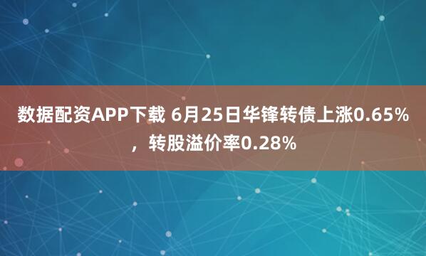 数据配资APP下载 6月25日华锋转债上涨0.65%，转股溢价率0.28%