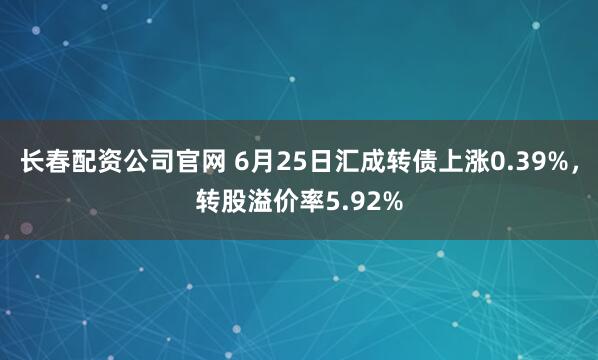 长春配资公司官网 6月25日汇成转债上涨0.39%，转股溢价率5.92%