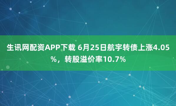 生讯网配资APP下载 6月25日航宇转债上涨4.05%，转股溢价率10.7%