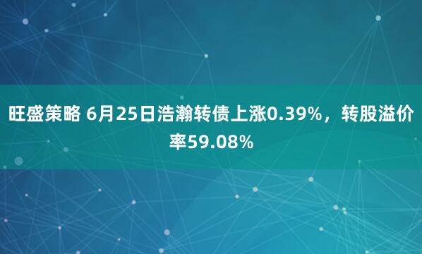 旺盛策略 6月25日浩瀚转债上涨0.39%，转股溢价率59.08%