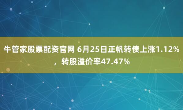牛管家股票配资官网 6月25日正帆转债上涨1.12%，转股溢价率47.47%
