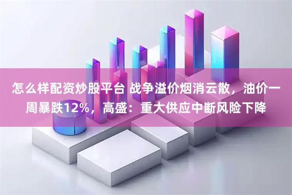 怎么样配资炒股平台 战争溢价烟消云散，油价一周暴跌12%，高盛：重大供应中断风险下降