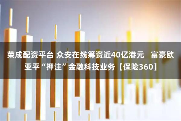 荣成配资平台 众安在线筹资近40亿港元   富豪欧亚平“押注”金融科技业务【保险360】