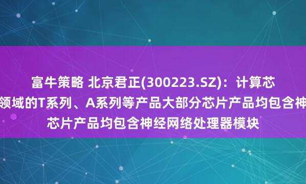 富牛策略 北京君正(300223.SZ)：计算芯片中面向智能视频领域的T系列、A系列等产品大部分芯片产品均包含神经网络处理器模块