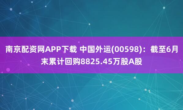 南京配资网APP下载 中国外运(00598)：截至6月末累计回购8825.45万股A股