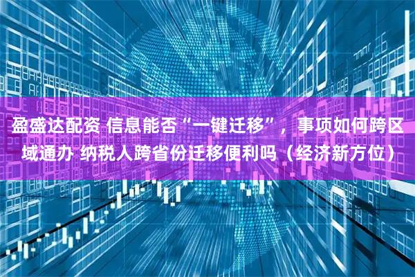 盈盛达配资 信息能否“一键迁移”，事项如何跨区域通办 纳税人跨省份迁移便利吗（经济新方位）