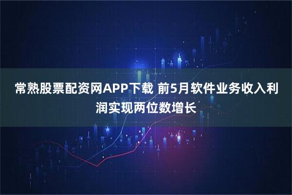 常熟股票配资网APP下载 前5月软件业务收入利润实现两位数增长