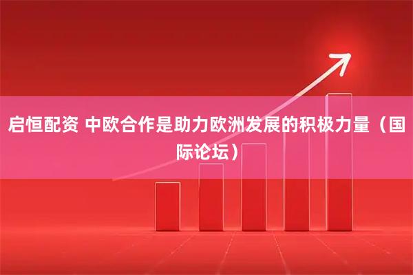 启恒配资 中欧合作是助力欧洲发展的积极力量（国际论坛）