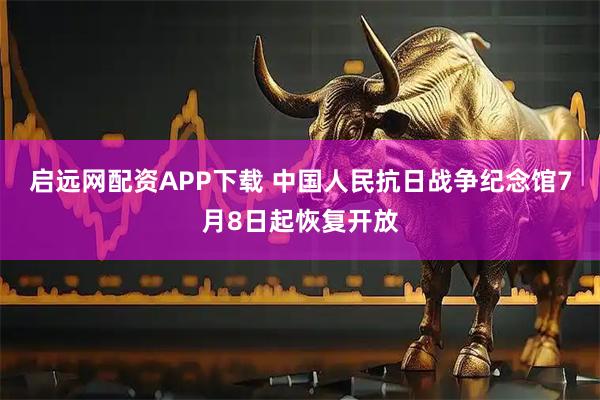 启远网配资APP下载 中国人民抗日战争纪念馆7月8日起恢复开放