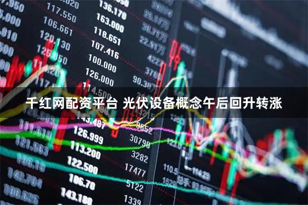 千红网配资平台 光伏设备概念午后回升转涨