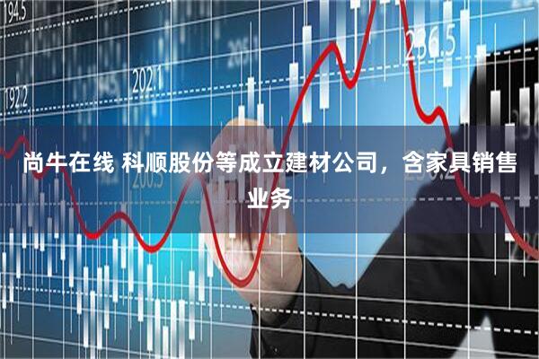 尚牛在线 科顺股份等成立建材公司，含家具销售业务