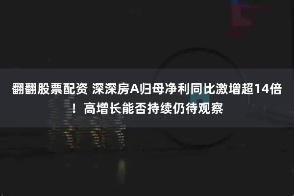 翻翻股票配资 深深房A归母净利同比激增超14倍！高增长能否持续仍待观察