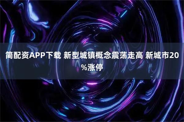 简配资APP下载 新型城镇概念震荡走高 新城市20%涨停