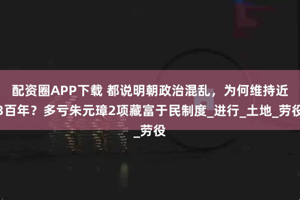 配资圈APP下载 都说明朝政治混乱，为何维持近3百年？多亏朱元璋2项藏富于民制度_进行_土地_劳役