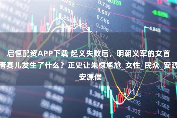 启恒配资APP下载 起义失败后，明朝义军的女首领唐赛儿发生了什么？正史让朱棣尴尬_女性_民众_安源侯