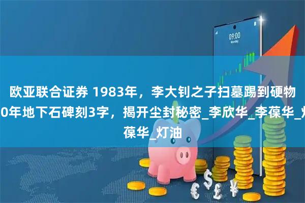 欧亚联合证券 1983年，李大钊之子扫墓踢到硬物！50年地下石碑刻3字，揭开尘封秘密_李欣华_李葆华_灯油