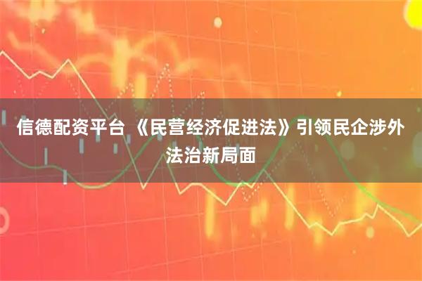 信德配资平台 《民营经济促进法》引领民企涉外法治新局面