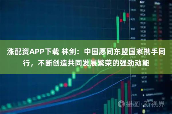 涨配资APP下载 林剑：中国愿同东盟国家携手同行，不断创造共同发展繁荣的强劲动能