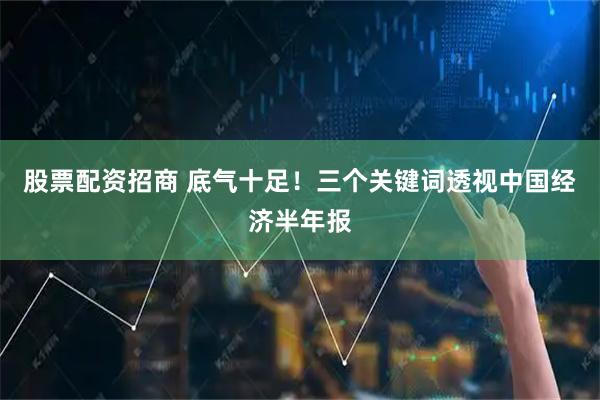 股票配资招商 底气十足！三个关键词透视中国经济半年报