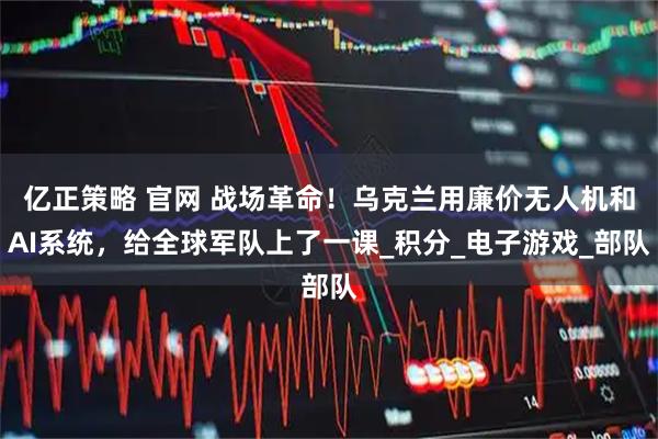 亿正策略 官网 战场革命！乌克兰用廉价无人机和AI系统，给全球军队上了一课_积分_电子游戏_部队