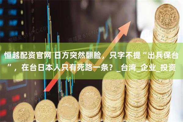 恒越配资官网 日方突然翻脸，只字不提“出兵保台”，在台日本人只有死路一条？_台湾_企业_投资
