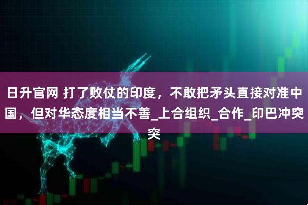 日升官网 打了败仗的印度，不敢把矛头直接对准中国，但对华态度相当不善_上合组织_合作_印巴冲突