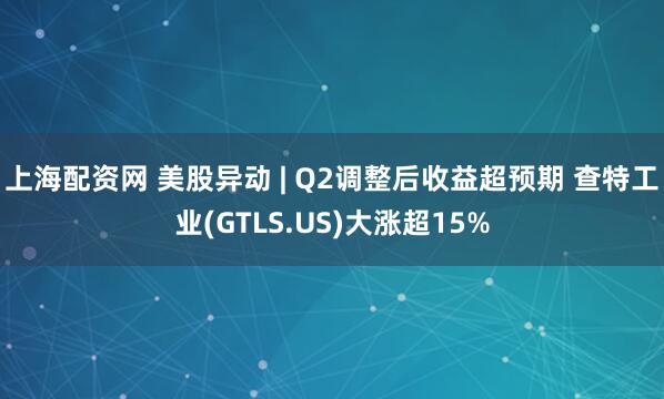 上海配资网 美股异动 | Q2调整后收益超预期 查特工业(GTLS.US)大涨超15%