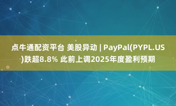 点牛通配资平台 美股异动 | PayPal(PYPL.US)跌超8.8% 此前上调2025年度盈利预期