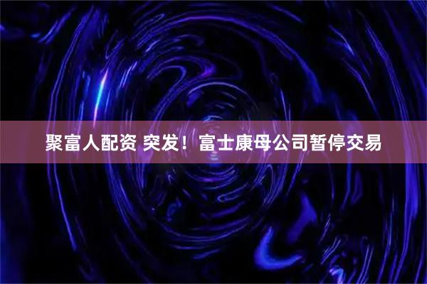 聚富人配资 突发！富士康母公司暂停交易