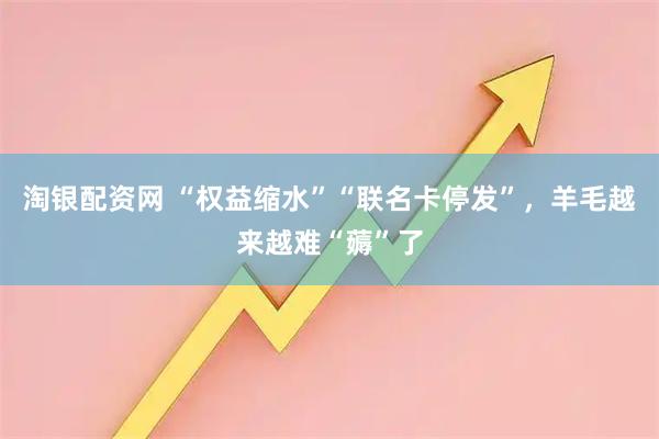 淘银配资网 “权益缩水”“联名卡停发”，羊毛越来越难“薅”了
