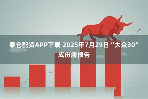 泰仓配资APP下载 2025年7月29日“大众30”成份股报告