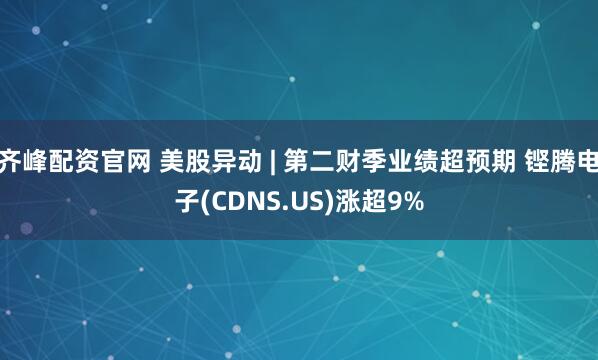 齐峰配资官网 美股异动 | 第二财季业绩超预期 铿腾电子(CDNS.US)涨超9%