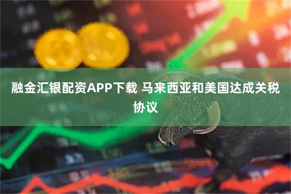 融金汇银配资APP下载 马来西亚和美国达成关税协议