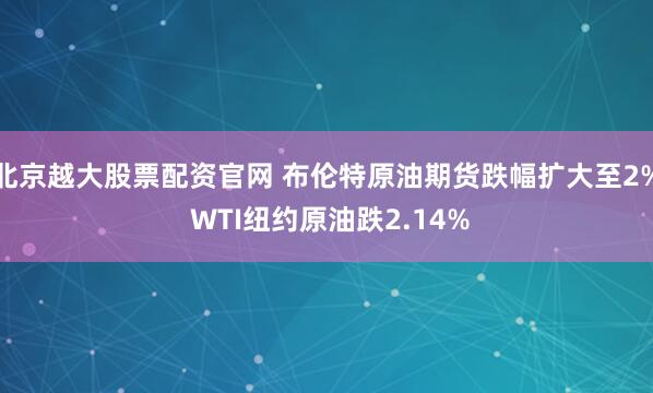 北京越大股票配资官网 布伦特原油期货跌幅扩大至2% WTI纽约原油跌2.14%
