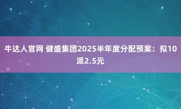 牛达人官网 健盛集团2025半年度分配预案：拟10派2.5元