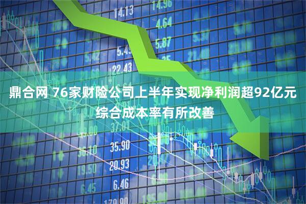 鼎合网 76家财险公司上半年实现净利润超92亿元 综合成本率有所改善