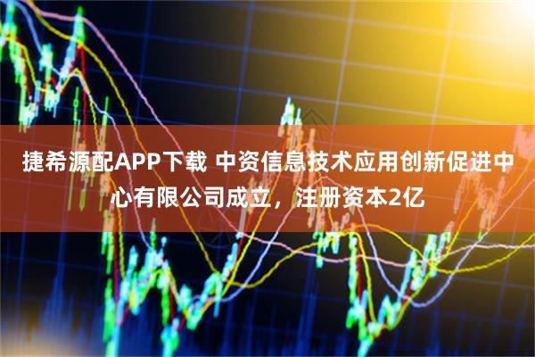 捷希源配APP下载 中资信息技术应用创新促进中心有限公司成立，注册资本2亿